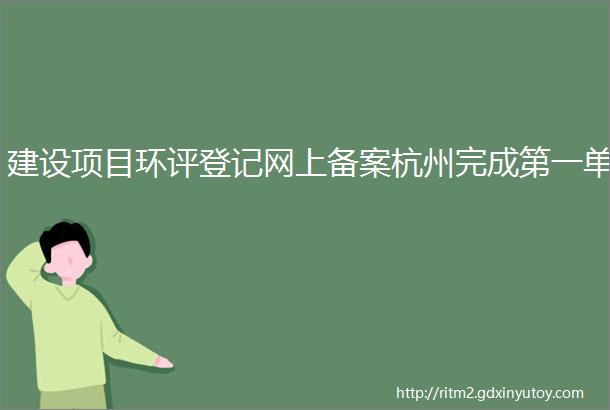 建设项目环评登记网上备案杭州完成第一单